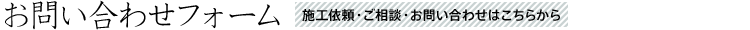 お問い合わせフォーム 施工依頼・ご相談・お問い合わせはこちらから